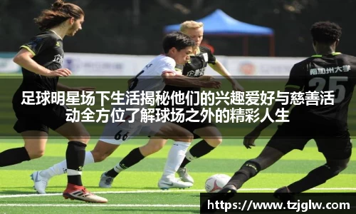 足球明星场下生活揭秘他们的兴趣爱好与慈善活动全方位了解球场之外的精彩人生